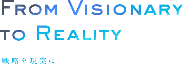 From Visionary to Reality 理想を現実に